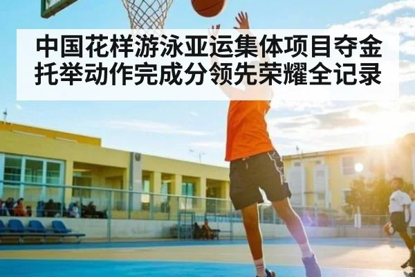 中国花样游泳亚运集体项目夺金托举动作完成分领先荣耀全记录（kaiyun）