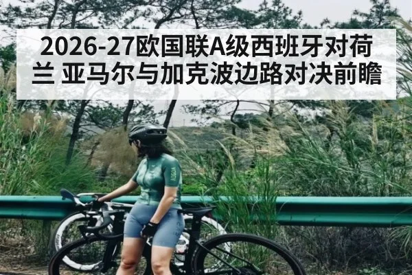 2026-27欧国联A级西班牙对荷兰 亚马尔与加克波边路对决前瞻 - kaiyun
