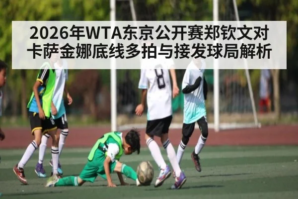 2026年WTA东京公开赛郑钦文对卡萨金娜底线多拍与接发球局解析 | kaiyun